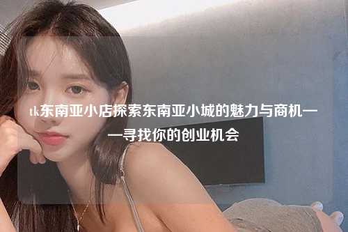 tk东南亚小店探索东南亚小城的魅力与商机——寻找你的创业机会